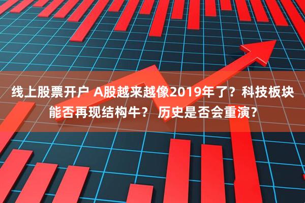 线上股票开户 A股越来越像2019年了？科技板块能否再现结构牛？ 历史是否会重演？