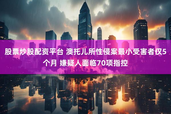 股票炒股配资平台 澳托儿所性侵案最小受害者仅5个月 嫌疑人面临70项指控