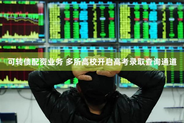 可转债配资业务 多所高校开启高考录取查询通道