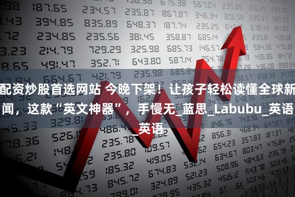 配资炒股首选网站 今晚下架！让孩子轻松读懂全球新闻，这款“英文神器”，手慢无_蓝思_Labubu_英语