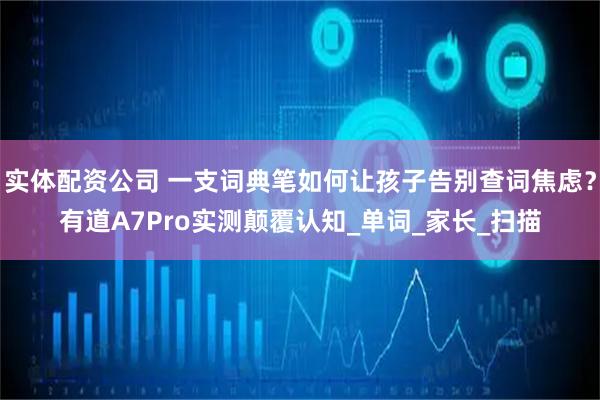 实体配资公司 一支词典笔如何让孩子告别查词焦虑？有道A7Pro实测颠覆认知_单词_家长_扫描