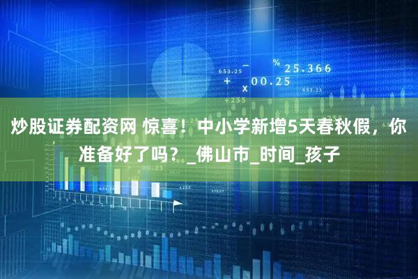 炒股证券配资网 惊喜！中小学新增5天春秋假，你准备好了吗？_佛山市_时间_孩子