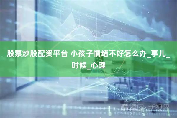 股票炒股配资平台 小孩子情绪不好怎么办_事儿_时候_心理