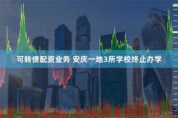 可转债配资业务 安庆一地3所学校终止办学