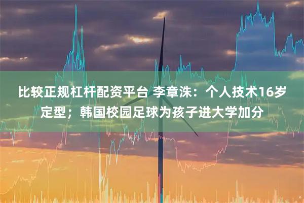 比较正规杠杆配资平台 李章洙：个人技术16岁定型；韩国校园足球为孩子进大学加分