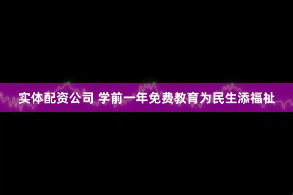 实体配资公司 学前一年免费教育为民生添福祉