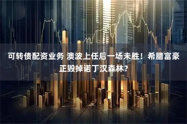 可转债配资业务 澳波上任后一场未胜！希腊富豪正毁掉诺丁汉森林？