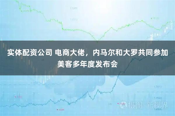 实体配资公司 电商大佬，内马尔和大罗共同参加美客多年度发布会