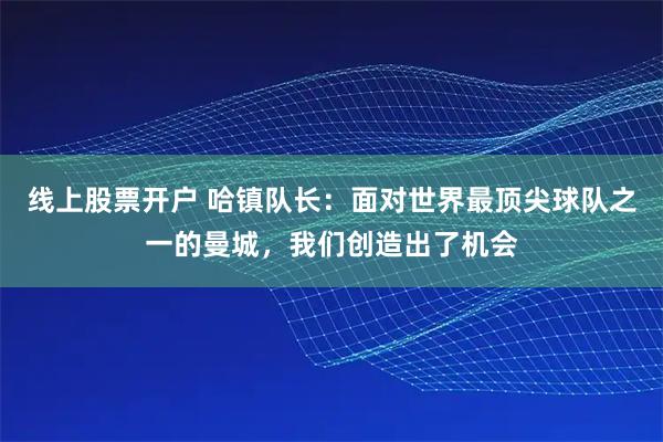 线上股票开户 哈镇队长：面对世界最顶尖球队之一的曼城，我们创造出了机会