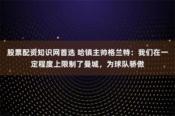 股票配资知识网首选 哈镇主帅格兰特：我们在一定程度上限制了曼城，为球队骄傲