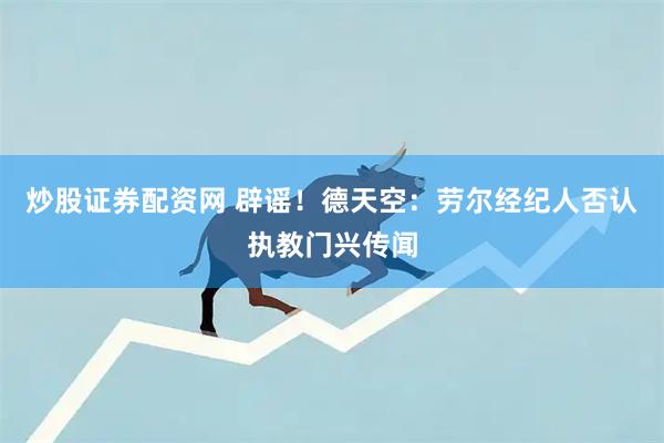 炒股证券配资网 辟谣！德天空：劳尔经纪人否认执教门兴传闻